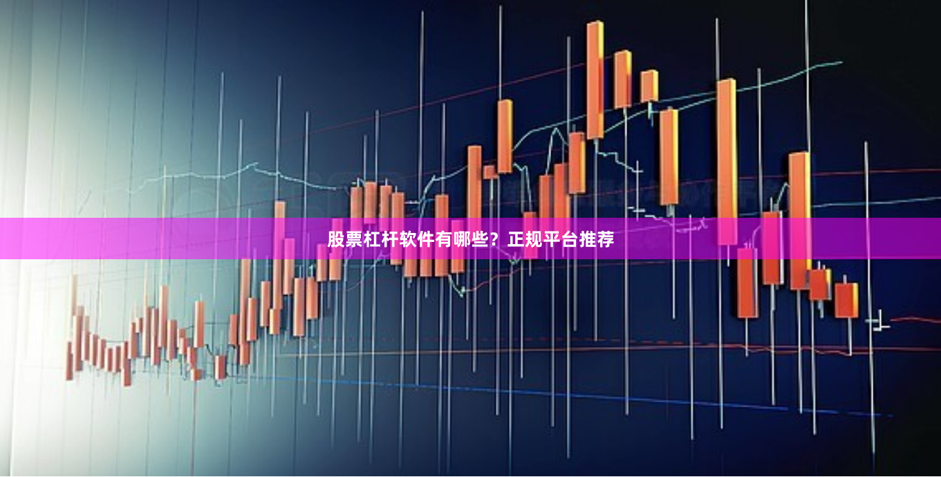股票杠杆软件有哪些？正规平台推荐