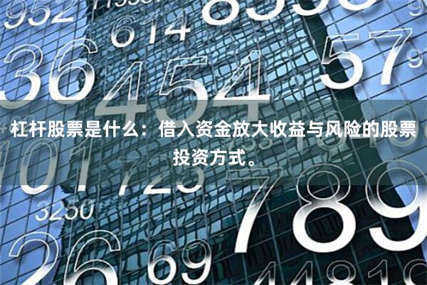 杠杆股票是什么：借入资金放大收益与风险的股票投资方式。