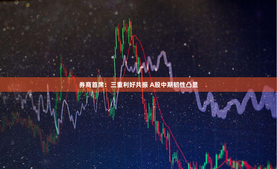 券商首席：三重利好共振 A股中期韧性凸显