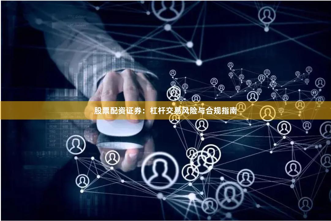 股票配资证券：杠杆交易风险与合规指南
