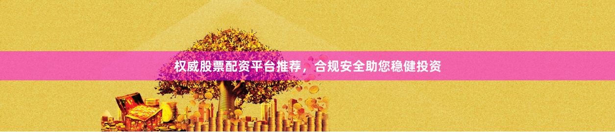 权威股票配资平台推荐，合规安全助您稳健投资