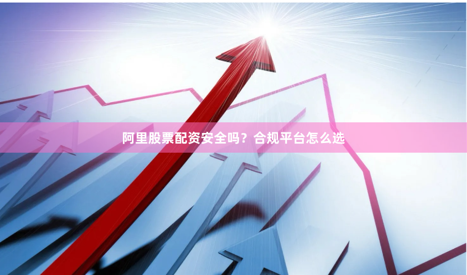阿里股票配资安全吗？合规平台怎么选