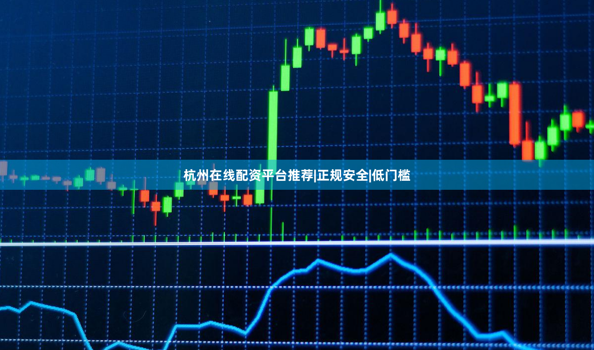 杭州在线配资平台推荐|正规安全|低门槛