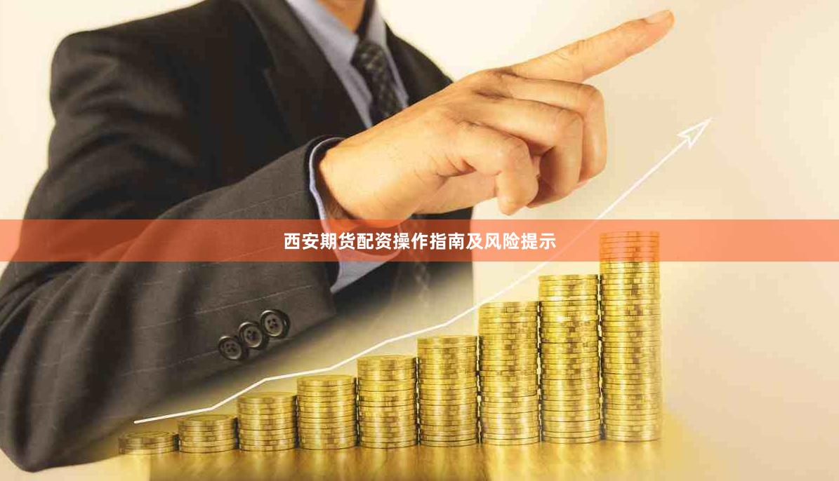 西安期货配资操作指南及风险提示
