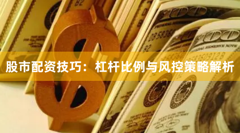 股市配资技巧：杠杆比例与风控策略解析