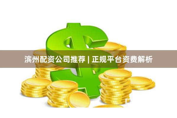 滨州配资公司推荐 | 正规平台资费解析