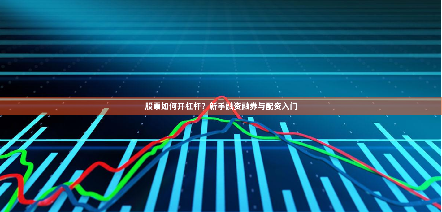股票如何开杠杆？新手融资融券与配资入门