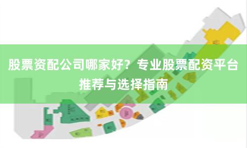 股票资配公司哪家好？专业股票配资平台推荐与选择指南