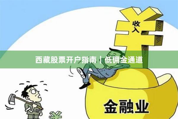 西藏股票开户指南｜低佣金通道
