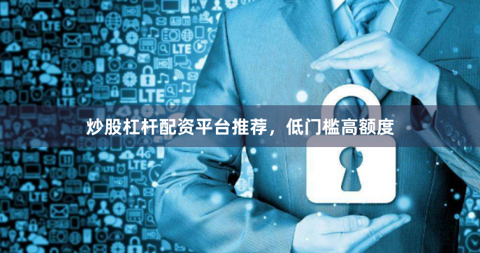炒股杠杆配资平台推荐，低门槛高额度