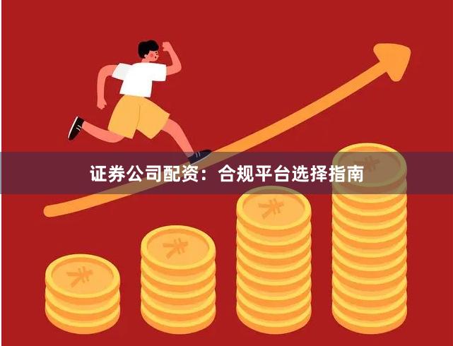 证券公司配资：合规平台选择指南